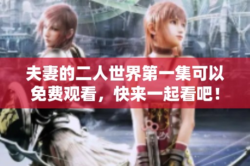 夫妻的二人世界第一集可以免费观看，快来一起看吧！