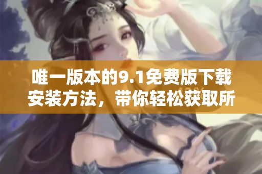唯一版本的9.1免费版下载安装方法，带你轻松获取所有资源