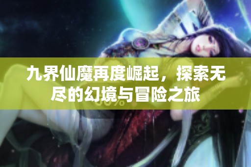 九界仙魔再度崛起，探索无尽的幻境与冒险之旅