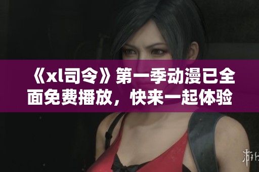 《xl司令》第一季动漫已全面免费播放，快来一起体验精彩内容吧！