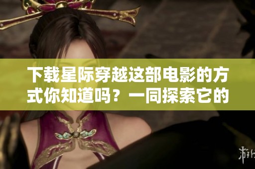 下载星际穿越这部电影的方式你知道吗？一同探索它的奇妙宇宙吧！