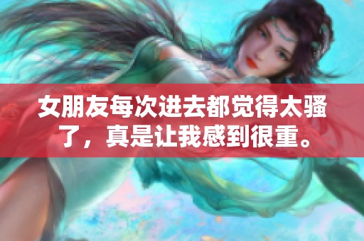 女朋友每次进去都觉得太骚了，真是让我感到很重。