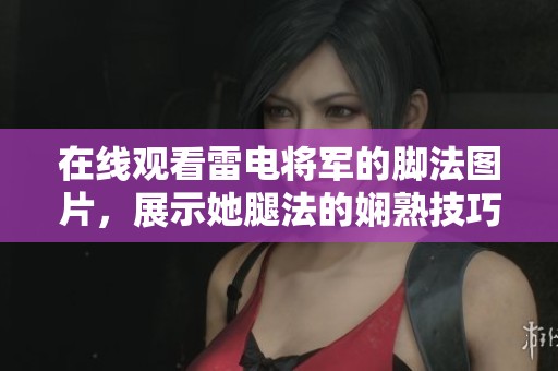 在线观看雷电将军的脚法图片，展示她腿法的娴熟技巧。