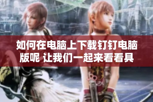 如何在电脑上下载钉钉电脑版呢 让我们一起来看看具体步骤吧