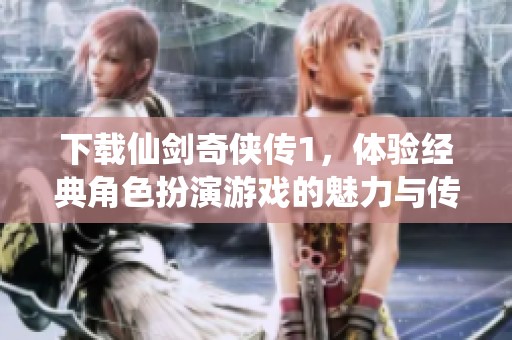 下载仙剑奇侠传1，体验经典角色扮演游戏的魅力与传奇故事