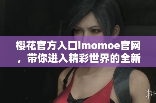 樱花官方入口imomoe官网，带你进入精彩世界的全新体验
