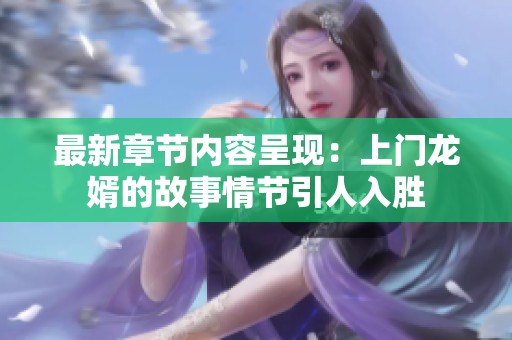 最新章节内容呈现：上门龙婿的故事情节引人入胜