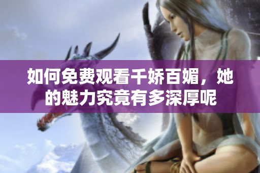 如何免费观看千娇百媚，她的魅力究竟有多深厚呢