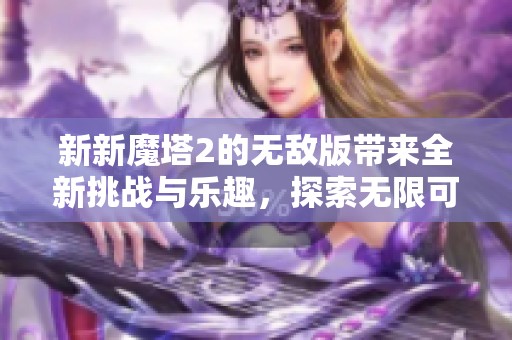 新新魔塔2的无敌版带来全新挑战与乐趣，探索无限可能的冒险旅程！