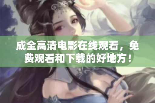 成全高清电影在线观看，免费观看和下载的好地方！
