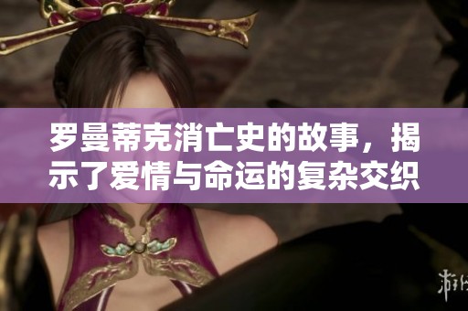 罗曼蒂克消亡史的故事，揭示了爱情与命运的复杂交织