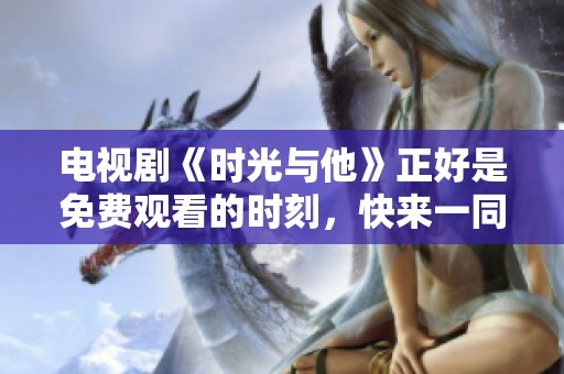 电视剧《时光与他》正好是免费观看的时刻，快来一同欣赏吧