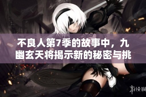不良人第7季的故事中，九幽玄天将揭示新的秘密与挑战