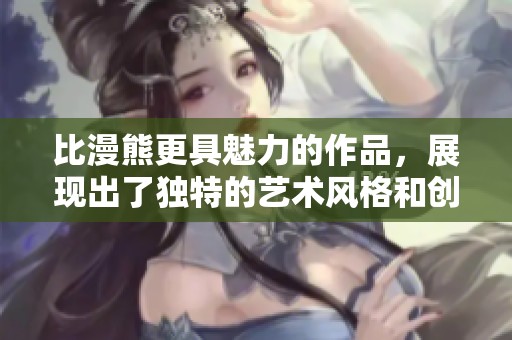 比漫熊更具魅力的作品，展现出了独特的艺术风格和创新精神
