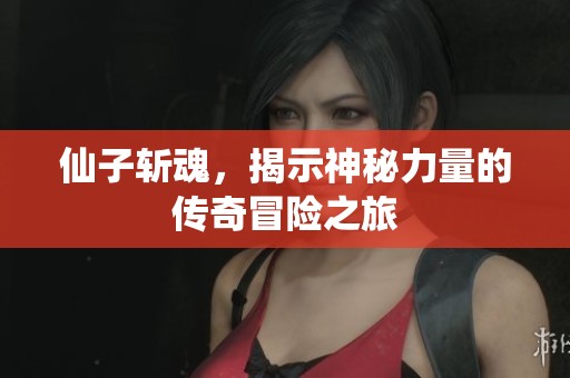 仙子斩魂，揭示神秘力量的传奇冒险之旅