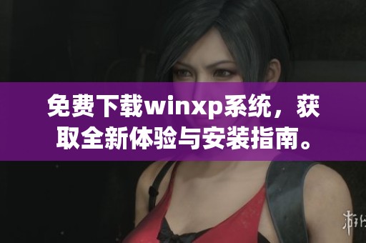 免费下载winxp系统，获取全新体验与安装指南。