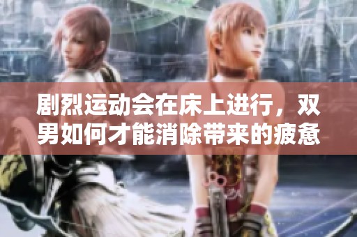 剧烈运动会在床上进行，双男如何才能消除带来的疲惫呢