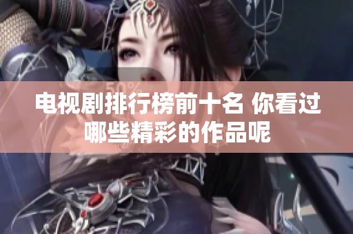 电视剧排行榜前十名 你看过哪些精彩的作品呢