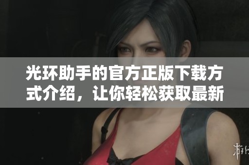 光环助手的官方正版下载方式介绍，让你轻松获取最新版本信息