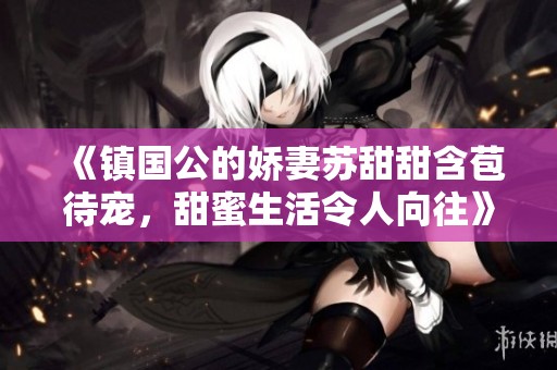 《镇国公的娇妻苏甜甜含苞待宠，甜蜜生活令人向往》