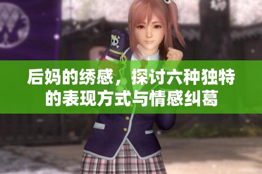 后妈的绣感，探讨六种独特的表现方式与情感纠葛