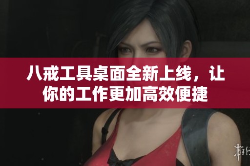 八戒工具桌面全新上线，让你的工作更加高效便捷