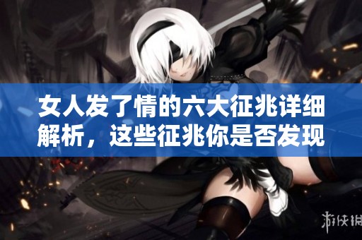 女人发了情的六大征兆详细解析，这些征兆你是否发现了呢