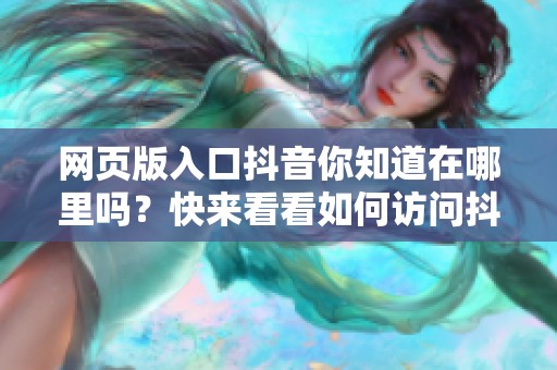 网页版入口抖音你知道在哪里吗？快来看看如何访问抖音的网页版吧！