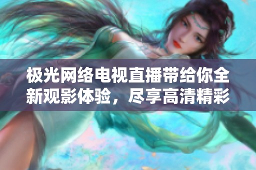极光网络电视直播带给你全新观影体验，尽享高清精彩节目内容