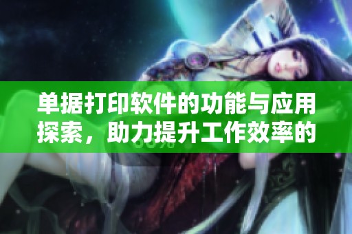 单据打印软件的功能与应用探索，助力提升工作效率的方法解析