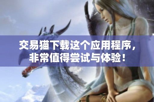 交易猫下载这个应用程序，非常值得尝试与体验！