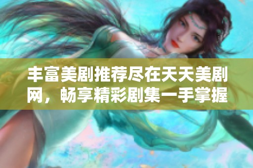 丰富美剧推荐尽在天天美剧网，畅享精彩剧集一手掌握！