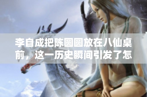 李自成把陈圆圆放在八仙桌前，这一历史瞬间引发了怎样的思考与争议呢