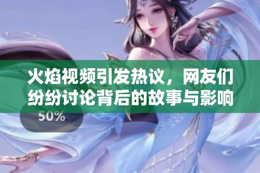 火焰视频引发热议，网友们纷纷讨论背后的故事与影响