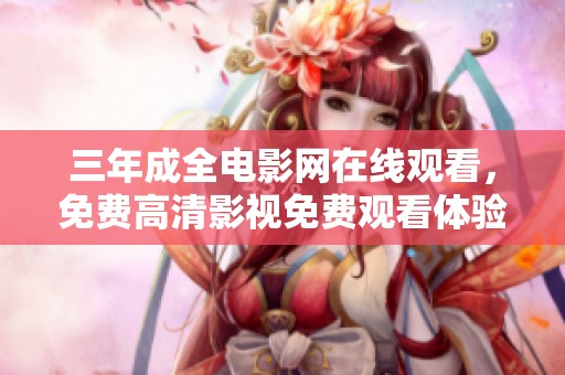 三年成全电影网在线观看，免费高清影视免费观看体验享受