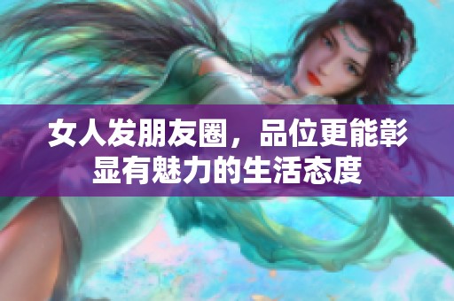 女人发朋友圈，品位更能彰显有魅力的生活态度