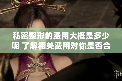 私密整形的费用大概是多少呢 了解相关费用对你是否合适很重要