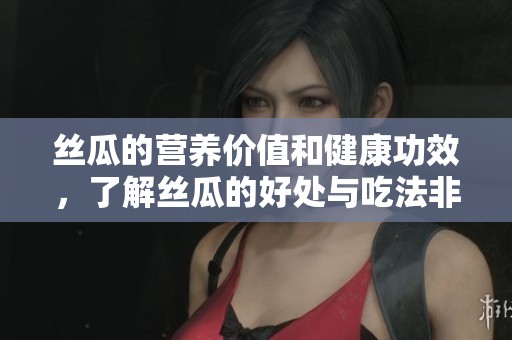 丝瓜的营养价值和健康功效，了解丝瓜的好处与吃法非常重要