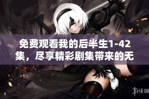 免费观看我的后半生1-42集，尽享精彩剧集带来的无限魅力