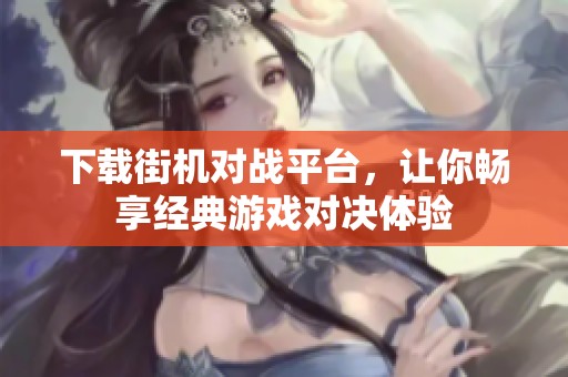 下载街机对战平台，让你畅享经典游戏对决体验