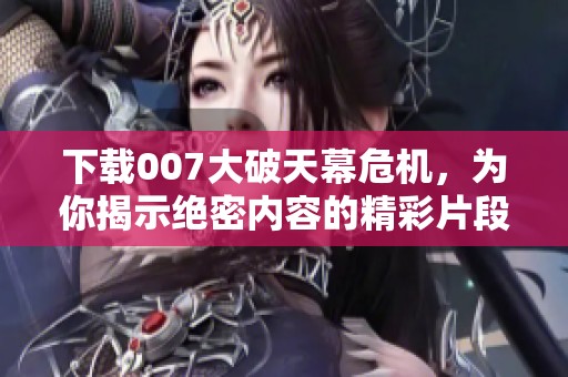 下载007大破天幕危机，为你揭示绝密内容的精彩片段