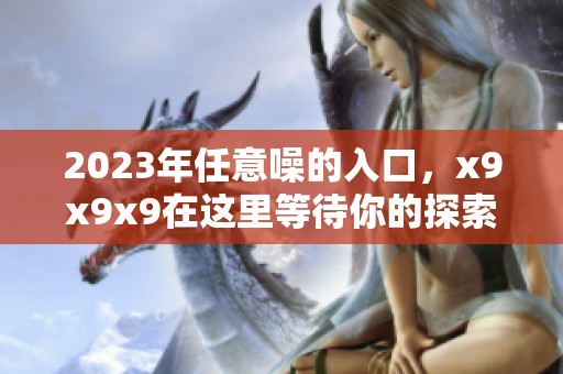 2023年任意噪的入口，x9x9x9在这里等待你的探索和发现