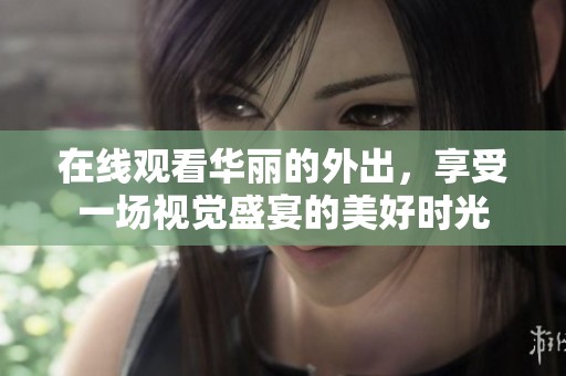 在线观看华丽的外出，享受一场视觉盛宴的美好时光
