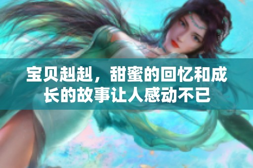 宝贝赳赳，甜蜜的回忆和成长的故事让人感动不已