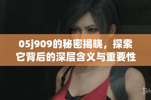 05j909的秘密揭晓，探索它背后的深层含义与重要性