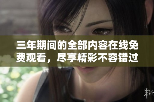 三年期间的全部内容在线免费观看，尽享精彩不容错过的体验
