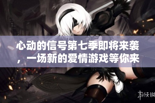 心动的信号第七季即将来袭，一场新的爱情游戏等你来体验