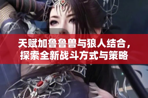 天赋加鲁鲁兽与狼人结合，探索全新战斗方式与策略