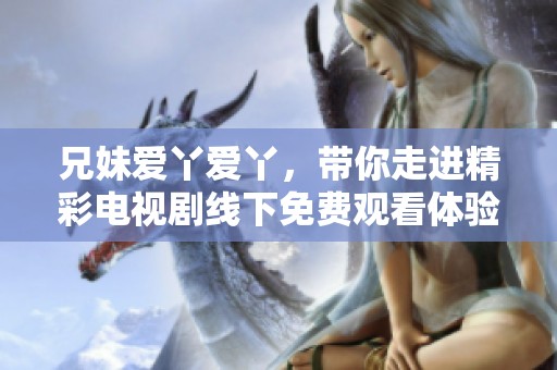 兄妹爱丫爱丫，带你走进精彩电视剧线下免费观看体验