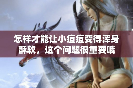 怎样才能让小痘痘变得浑身酥软，这个问题很重要哦